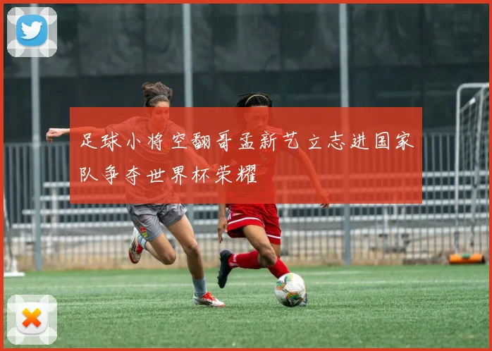 足球小将空翻哥孟新艺立志进国家队争夺世界杯荣耀