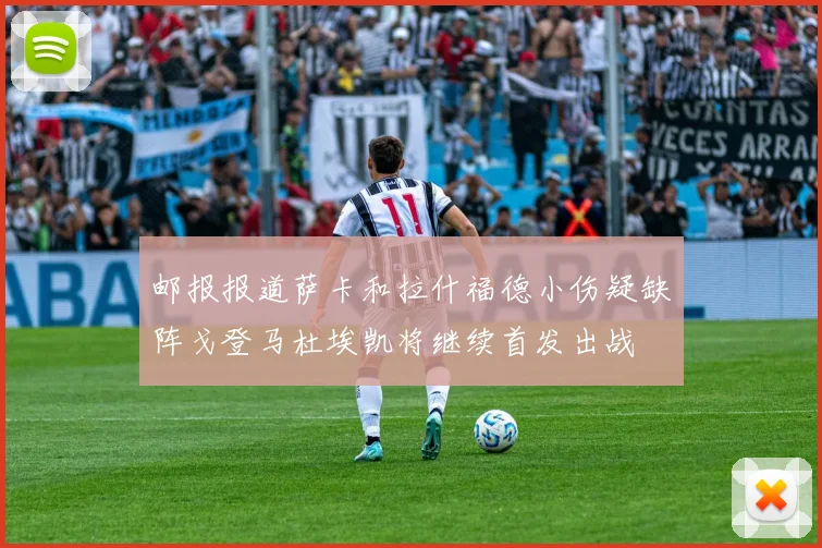 邮报报道萨卡和拉什福德小伤疑缺阵戈登马杜埃凯将继续首发出战