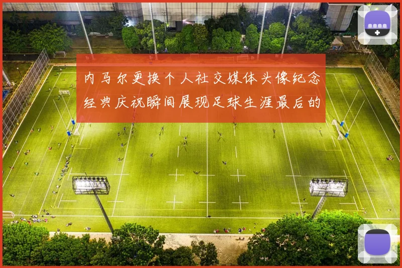 内马尔更换个人社交媒体头像纪念经典庆祝瞬间展现足球生涯最后的辉煌时刻