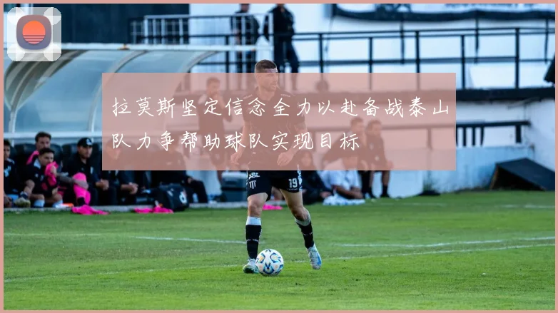 拉莫斯坚定信念全力以赴备战泰山队力争帮助球队实现目标