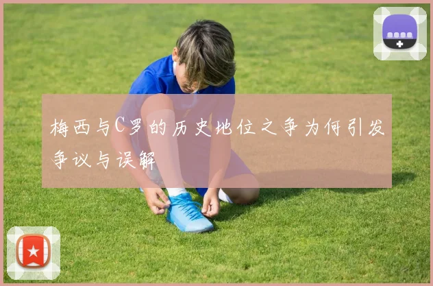 梅西与C罗的历史地位之争为何引发争议与误解