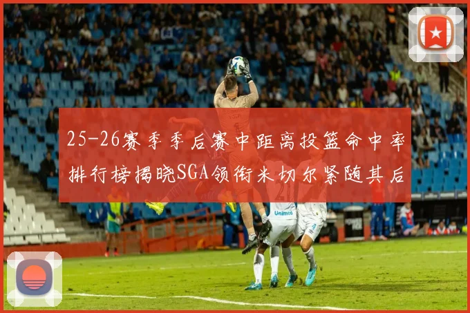 25-26赛季季后赛中距离投篮命中率排行榜揭晓SGA领衔米切尔紧随其后哈登位列第五