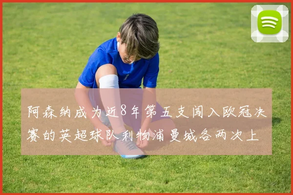 阿森纳成为近8年第五支闯入欧冠决赛的英超球队利物浦曼城各两次上演辉煌