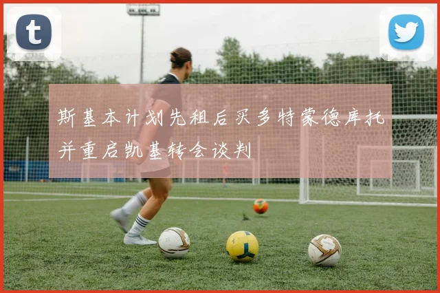 斯基本计划先租后买多特蒙德库托并重启凯基转会谈判
