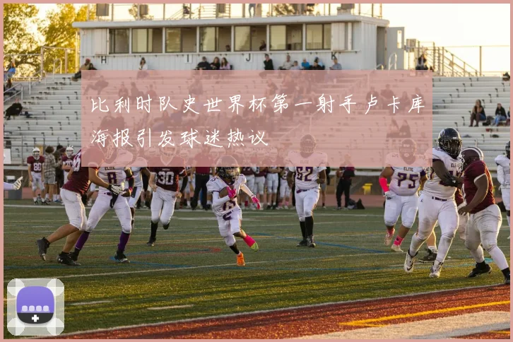 比利时队史世界杯第一射手卢卡库海报引发球迷热议