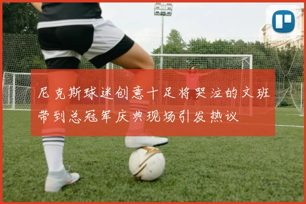 尼克斯球迷创意十足将哭泣的文班带到总冠军庆典现场引发热议