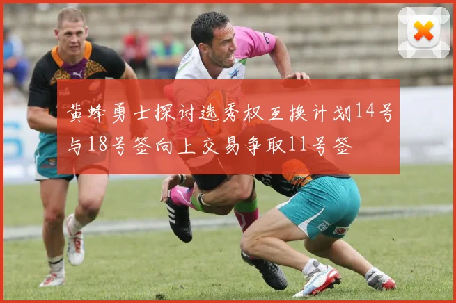 黄蜂勇士探讨选秀权互换计划14号与18号签向上交易争取11号签