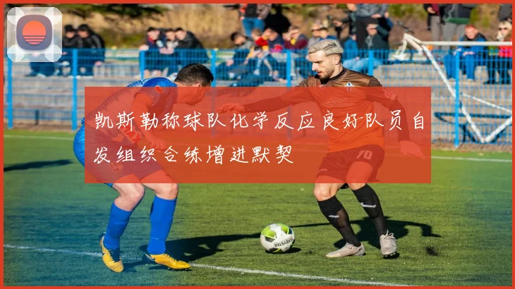 凯斯勒称球队化学反应良好队员自发组织合练增进默契