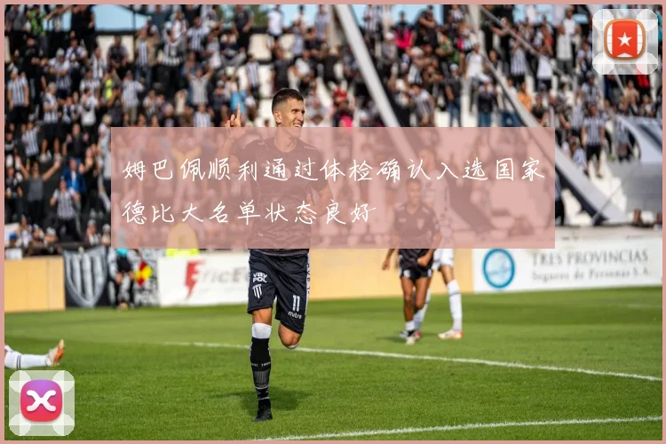 姆巴佩顺利通过体检确认入选国家德比大名单状态良好