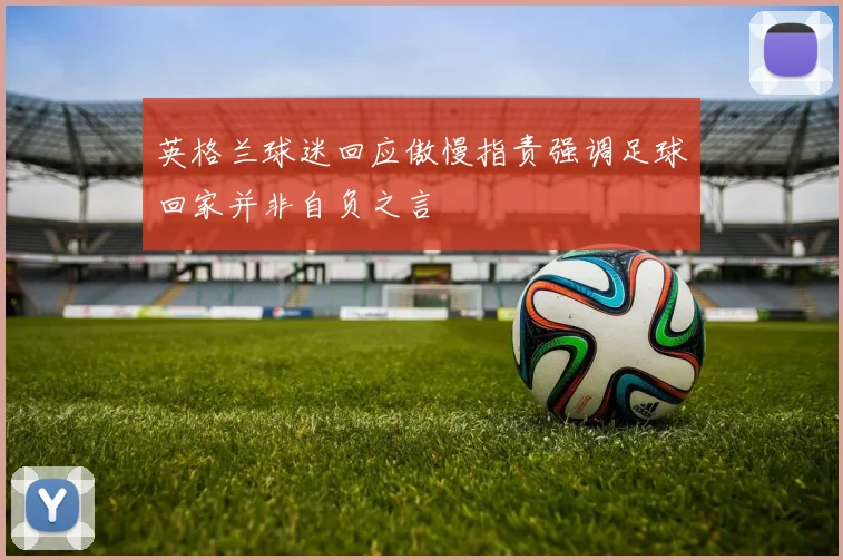 英格兰球迷回应傲慢指责强调足球回家并非自负之言