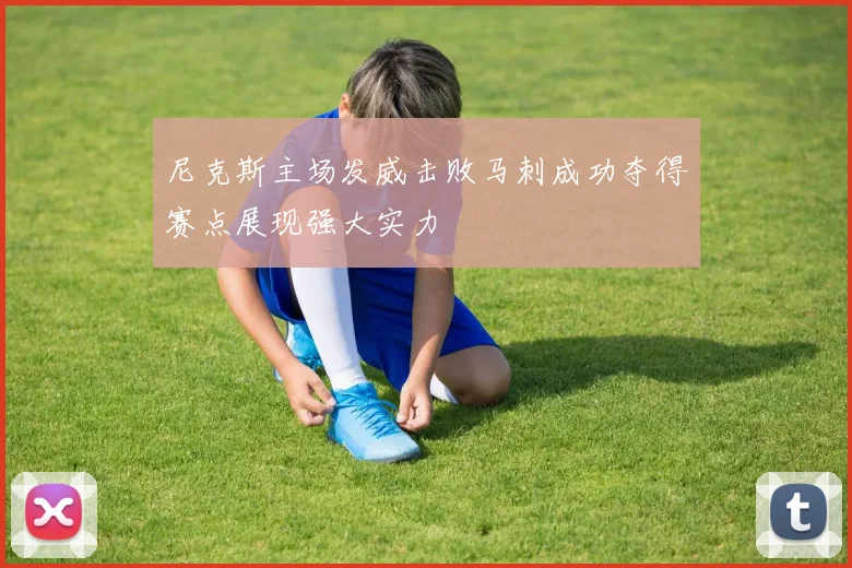 尼克斯主场发威击败马刺成功夺得赛点展现强大实力