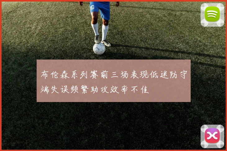 布伦森系列赛前三场表现低迷防守端失误频繁助攻效率不佳