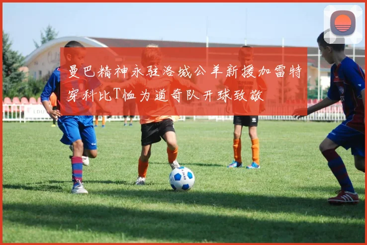 曼巴精神永驻洛城公羊新援加雷特穿科比T恤为道奇队开球致敬