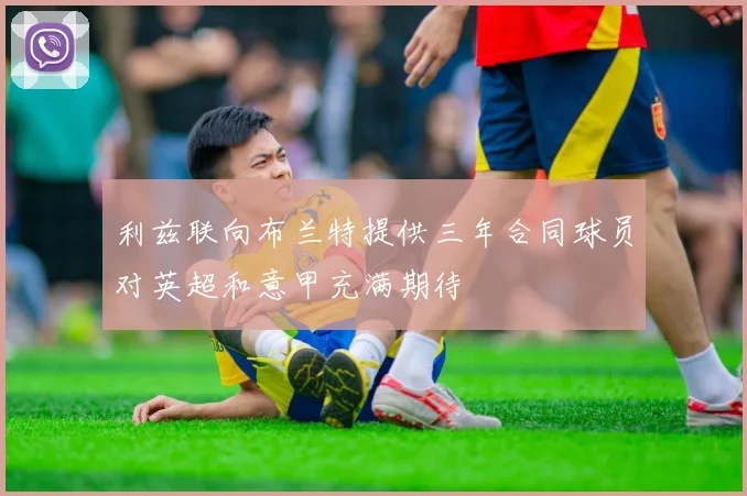 利兹联向布兰特提供三年合同球员对英超和意甲充满期待