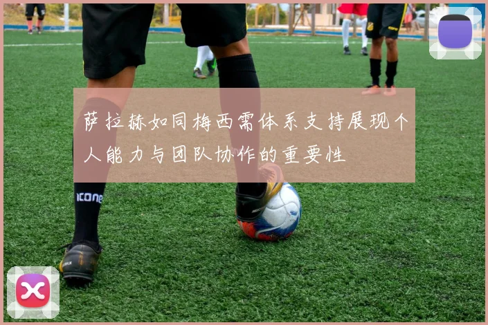 萨拉赫如同梅西需体系支持展现个人能力与团队协作的重要性