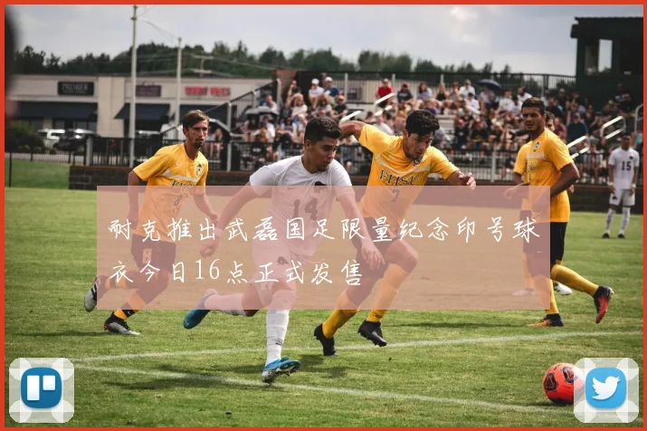 耐克推出武磊国足限量纪念印号球衣今日16点正式发售