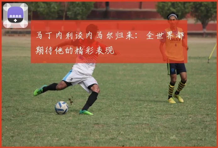 马丁内利谈内马尔归来：全世界都期待他的精彩表现