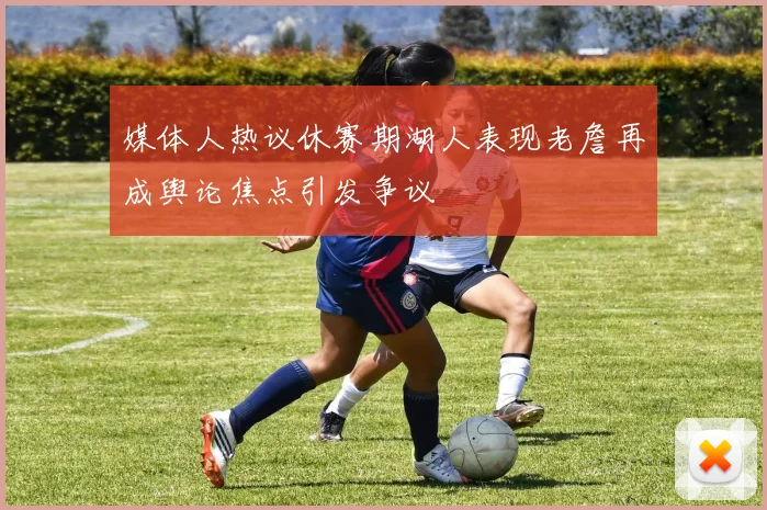 媒体人热议休赛期湖人表现老詹再成舆论焦点引发争议