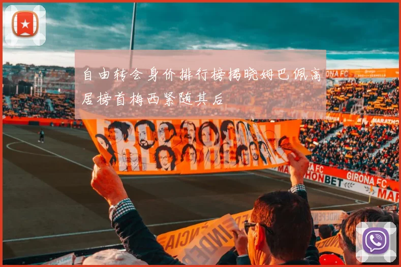 自由转会身价排行榜揭晓姆巴佩高居榜首梅西紧随其后