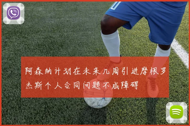 阿森纳计划在未来几周引进摩根罗杰斯个人合同问题不成障碍